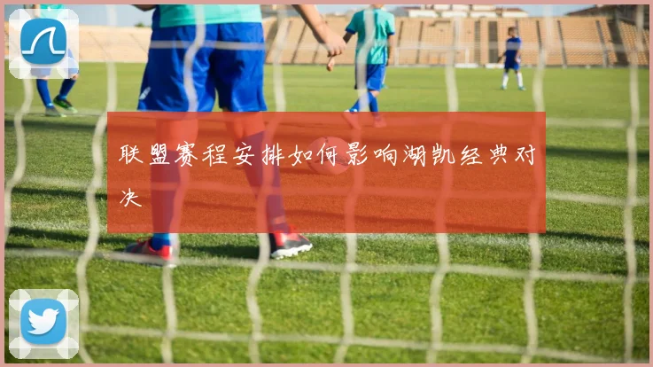 联盟赛程安排如何影响湖凯经典对决