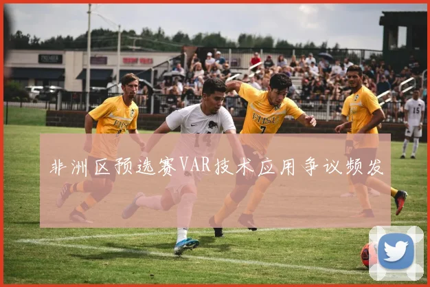 非洲区预选赛VAR技术应用争议频发