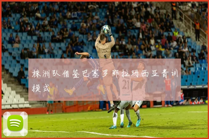株洲队借鉴巴塞罗那拉玛西亚青训模式