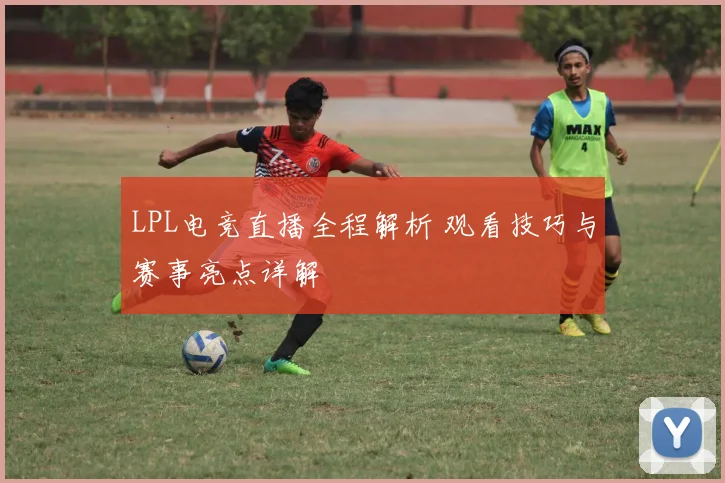LPL电竞直播全程解析 观看技巧与赛事亮点详解