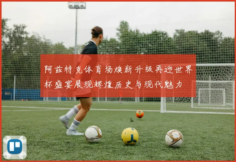 阿兹特克体育场焕新升级再迎世界杯盛宴展现辉煌历史与现代魅力