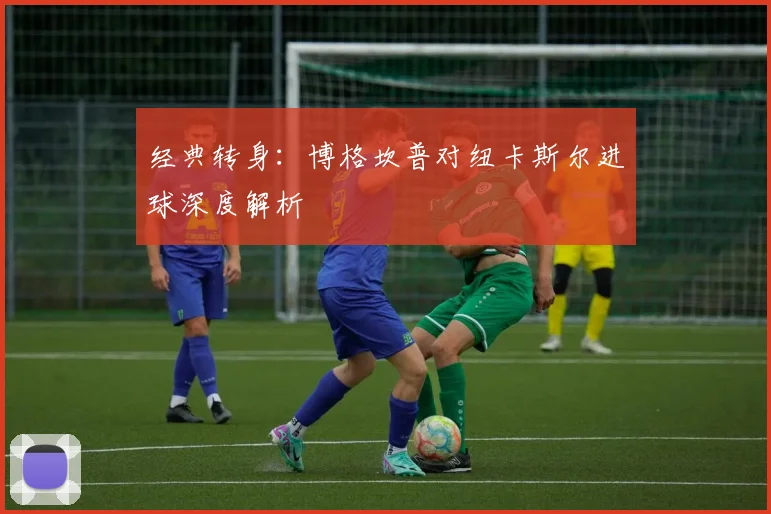 经典转身：博格坎普对纽卡斯尔进球深度解析