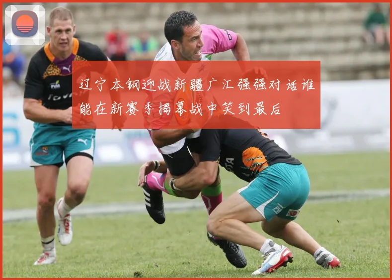 辽宁本钢迎战新疆广汇强强对话谁能在新赛季揭幕战中笑到最后