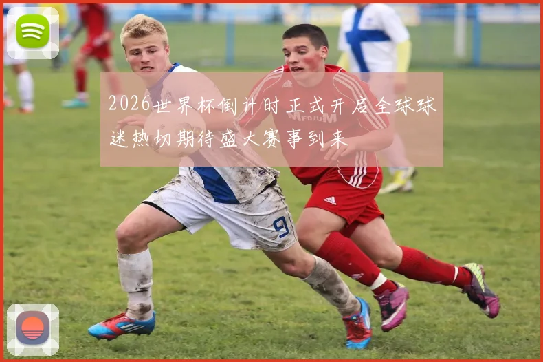 2026世界杯倒计时正式开启全球球迷热切期待盛大赛事到来