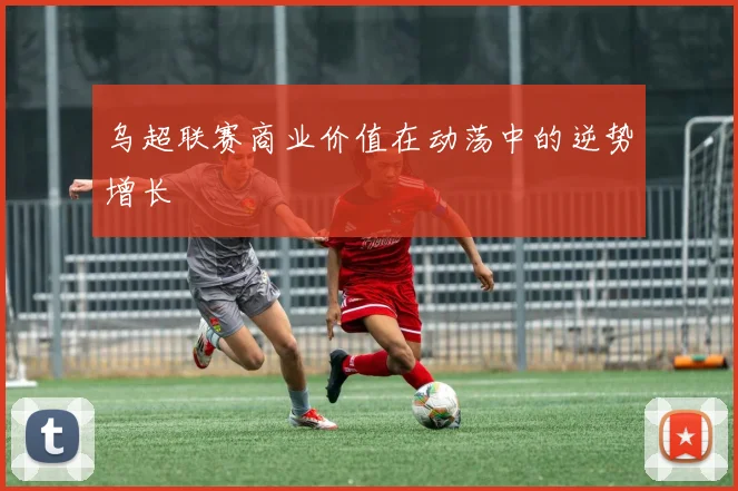 乌超联赛商业价值在动荡中的逆势增长