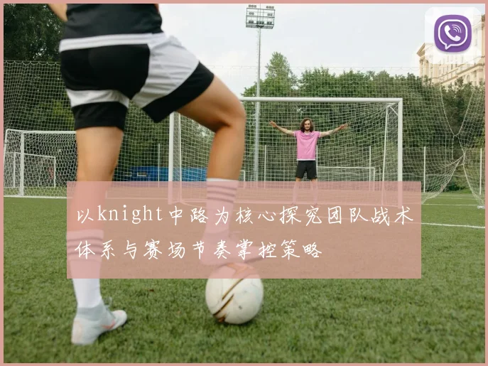 以knight中路为核心探究团队战术体系与赛场节奏掌控策略