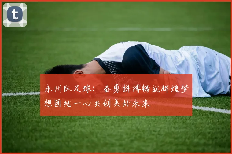 永州队足球：奋勇拼搏铸就辉煌梦想团结一心共创美好未来