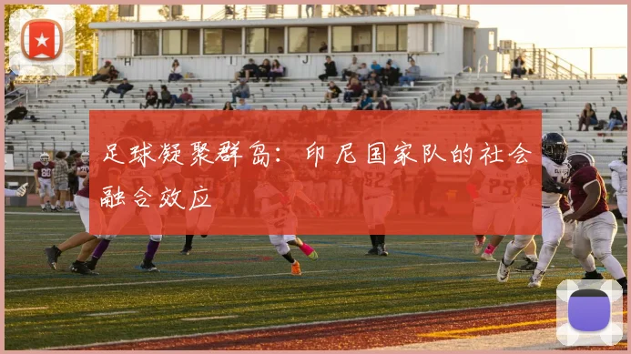 足球凝聚群岛：印尼国家队的社会融合效应