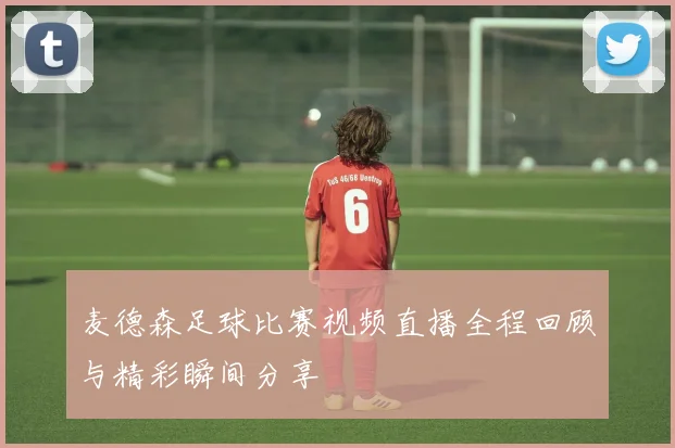 麦德森足球比赛视频直播全程回顾与精彩瞬间分享