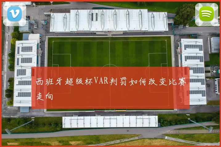 西班牙超级杯VAR判罚如何改变比赛走向