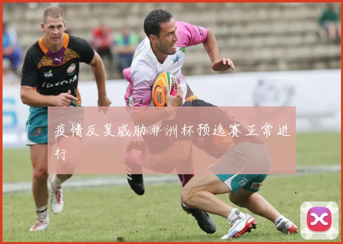 疫情反复威胁非洲杯预选赛正常进行