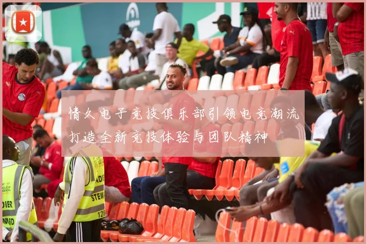 情久电子竞技俱乐部引领电竞潮流打造全新竞技体验与团队精神