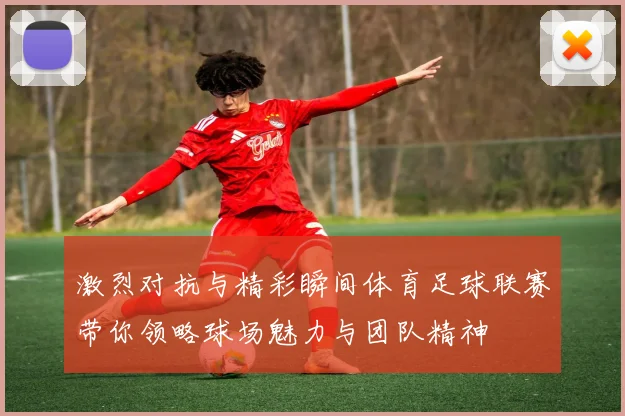 激烈对抗与精彩瞬间体育足球联赛带你领略球场魅力与团队精神