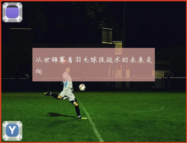 从世锦赛看羽毛球技战术的未来走向