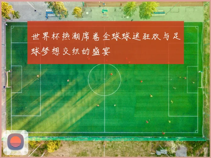 世界杯热潮席卷全球球迷狂欢与足球梦想交织的盛宴