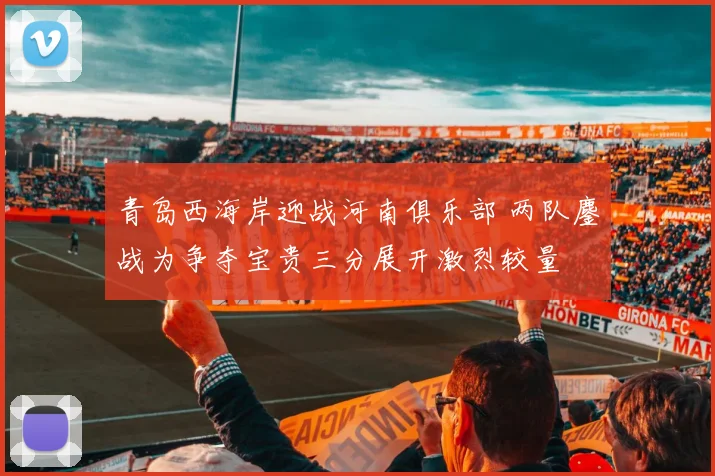 青岛西海岸迎战河南俱乐部 两队鏖战为争夺宝贵三分展开激烈较量