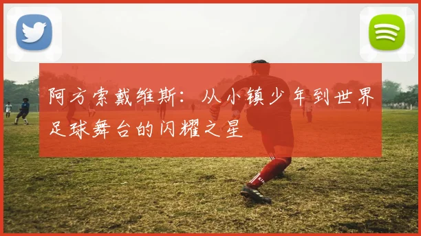 阿方索戴维斯：从小镇少年到世界足球舞台的闪耀之星